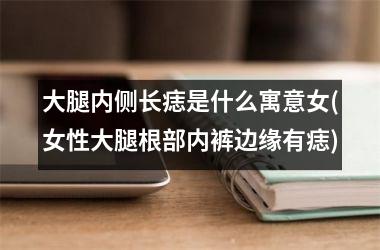 大腿内侧长痣是什么寓意女(女性大腿根部内裤边缘有痣)
