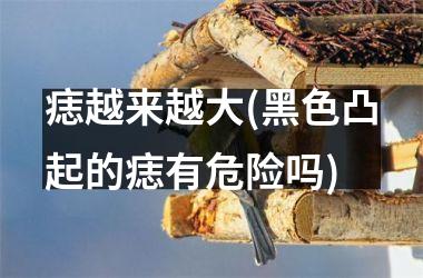 <h3>痣越来越大(黑色凸起的痣有危险吗)