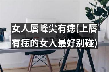 女人唇峰尖有痣(上唇有痣的女人最好别碰)