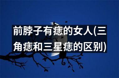 <h3>前脖子有痣的女人(三角痣和三星痣的区别)