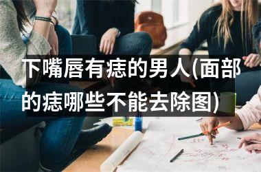 <h3>下嘴唇有痣的男人(面部的痣哪些不能去除图)