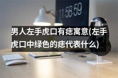 <h3>男人左手虎口有痣寓意(左手虎口中绿色的痣代表什么)