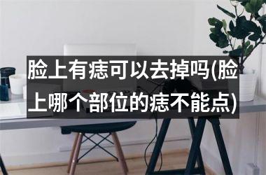 <h3>脸上有痣可以去掉吗(脸上哪个部位的痣不能点)
