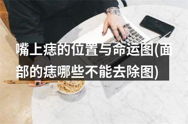 <h3>嘴上痣的位置与命运图(面部的痣哪些不能去除图)