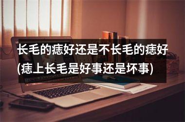 长毛的痣好还是不长毛的痣好(痣上长毛是好事还是坏事)