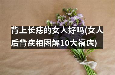 <h3>背上长痣的女人好吗(女人后背痣相图解10大福痣)
