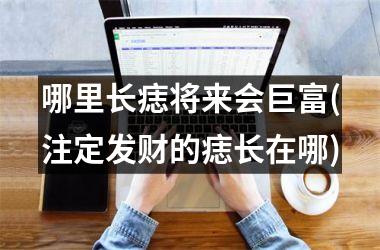<h3>哪里长痣将来会巨富(注定发财的痣长在哪)