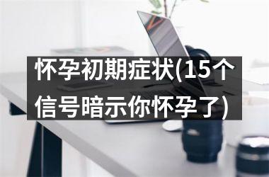 <h3>怀孕初期症状(15个信号暗示你怀孕了)
