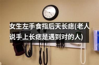 女生左手食指后天长痣(老人说手上长痣是遇到对的人)