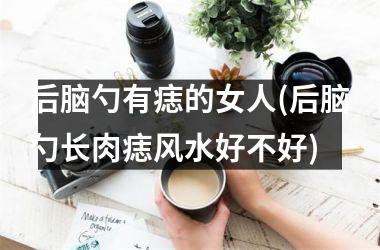 <h3>后脑勺有痣的女人(后脑勺长肉痣风水好不好)