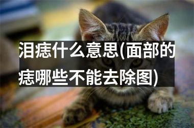 <h3>泪痣什么意思(面部的痣哪些不能去除图)