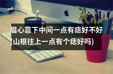 眉心靠下中间一点有痣好不好(山根往上一点有个痣好吗)