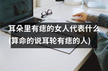 <h3>耳朵里有痣的女人代表什么(算命的说耳轮有痣的人)