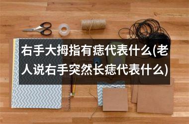 <h3>右手大拇指有痣代表什么(老人说右手突然长痣代表什么)