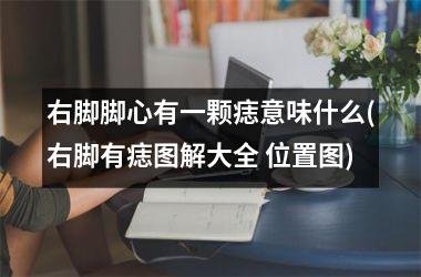 右脚脚心有一颗痣意味什么(右脚有痣图解大全 位置图)