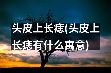 <h3>头皮上长痣(头皮上长痣有什么寓意)