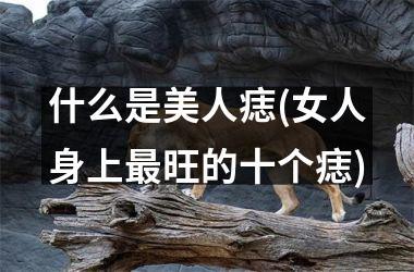什么是美人痣(女人身上最旺的十个痣)