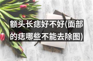额头长痣好不好(面部的痣哪些不能去除图)
