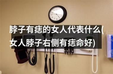 脖子有痣的女人代表什么(女人脖子右侧有痣命好)