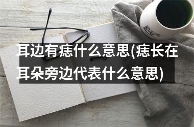 <h3>耳边有痣什么意思(痣长在耳朵旁边代表什么意思)