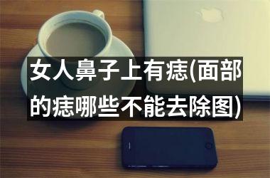 <h3>女人鼻子上有痣(面部的痣哪些不能去除图)