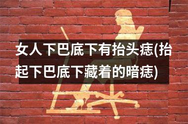 女人下巴底下有抬头痣(抬起下巴底下藏着的暗痣)