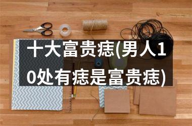 十大富贵痣(男人10处有痣是富贵痣)