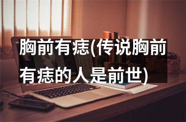 胸前有痣(传说胸前有痣的人是前世)