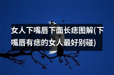女人下嘴唇下面长痣图解(下嘴唇有痣的女人最好别碰)