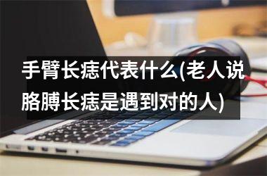 手臂长痣代表什么(老人说胳膊长痣是遇到对的人)