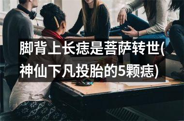 脚背上长痣是菩萨转世(神仙下凡投胎的5颗痣)