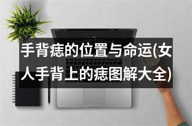 手背痣的位置与命运(女人手背上的痣图解大全)