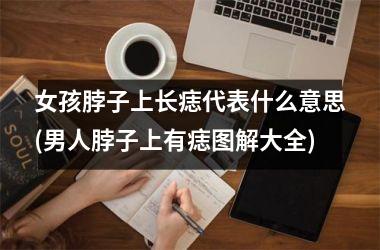 <h3>女孩脖子上长痣代表什么意思(男人脖子上有痣图解大全)