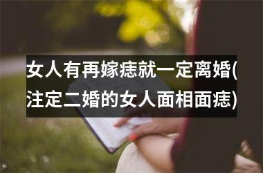 女人有再嫁痣就一定离婚(注定二婚的女人面相面痣)