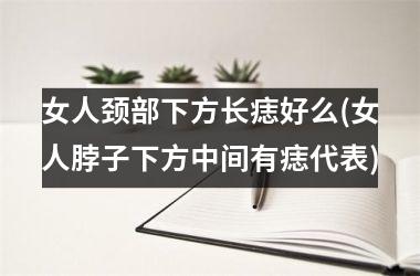 女人颈部下方长痣好么(女人脖子下方中间有痣代表)