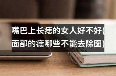 <h3>嘴巴上长痣的女人好不好(面部的痣哪些不能去除图)