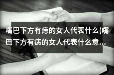 <h3>嘴巴下方有痣的女人代表什么(嘴巴下方有痣的女人代表什么意思)