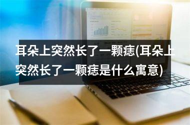 耳朵上突然长了一颗痣(耳朵上突然长了一颗痣是什么寓意)