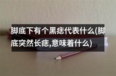 脚底下有个黑痣代表什么(脚底突然长痣,意味着什么)