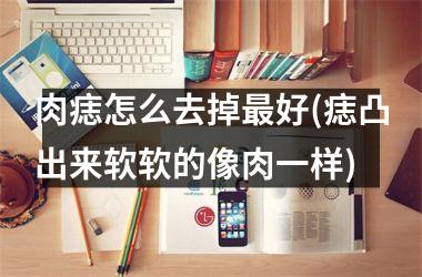 肉痣怎么去掉最好(痣凸出来软软的像肉一样)