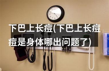 下巴上长痘(下巴上长痘痘是身体哪出问题了)