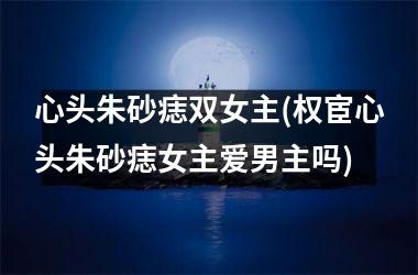 心头朱砂痣双女主(权宦心头朱砂痣女主爱男主吗)