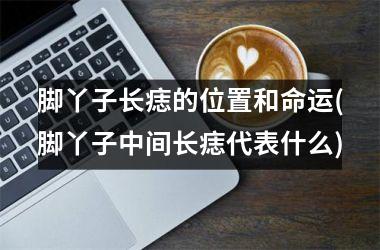 脚丫子长痣的位置和命运(脚丫子中间长痣代表什么)