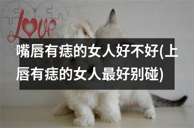 嘴唇有痣的女人好不好(上唇有痣的女人最好别碰)