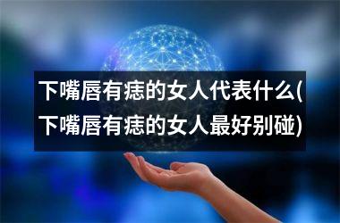 <h3>下嘴唇有痣的女人代表什么(下嘴唇有痣的女人最好别碰)
