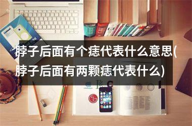 <h3>脖子后面有个痣代表什么意思(脖子后面有两颗痣代表什么)