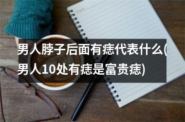 男人脖子后面有痣代表什么(男人10处有痣是富贵痣)