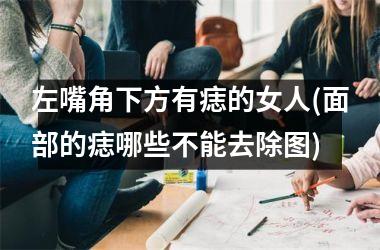左嘴角下方有痣的女人(面部的痣哪些不能去除图)