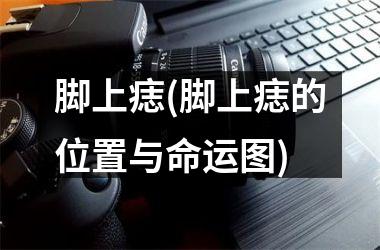 <h3>脚上痣(脚上痣的位置与命运图)