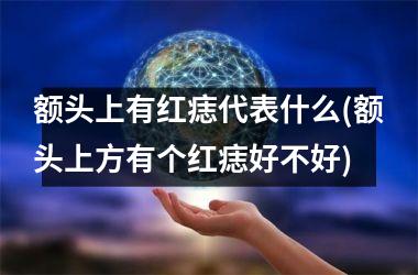 <h3>额头上有红痣代表什么(额头上方有个红痣好不好)
